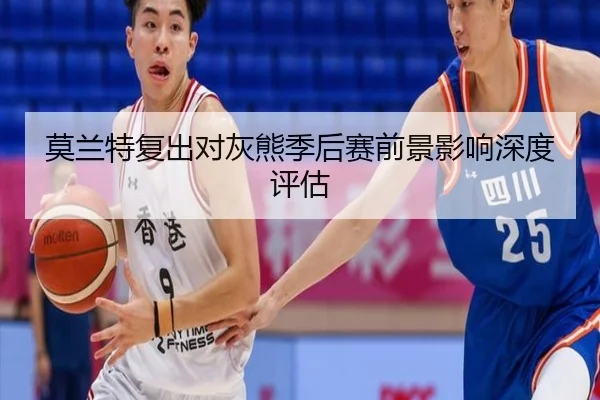 莫兰特复出对灰熊季后赛前景影响深度评估